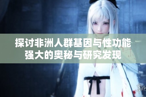 探讨非洲人群基因与性功能强大的奥秘与研究发现