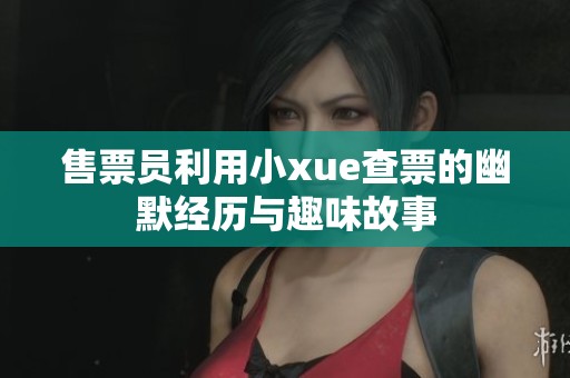 售票员利用小xue查票的幽默经历与趣味故事