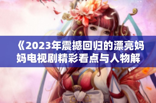 《2023年震撼回归的漂亮妈妈电视剧精彩看点与人物解析》