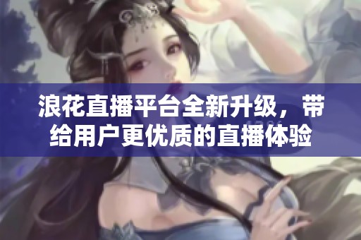 浪花直播平台全新升级，带给用户更优质的直播体验
