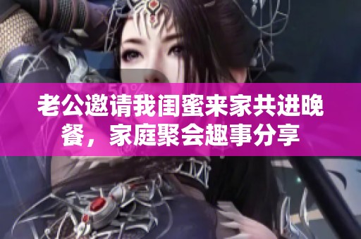 老公邀请我闺蜜来家共进晚餐，家庭聚会趣事分享