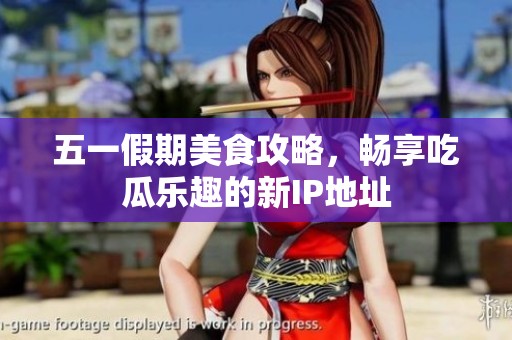 五一假期美食攻略，畅享吃瓜乐趣的新IP地址
