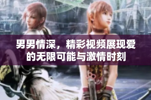 男男情深，精彩视频展现爱的无限可能与激情时刻