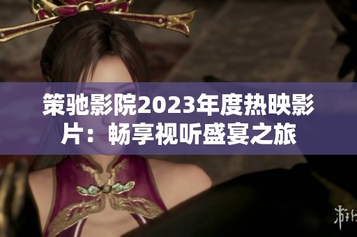 策驰影院2023年度热映影片：畅享视听盛宴之旅