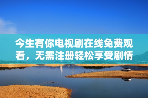 今生有你电视剧在线免费观看，无需注册轻松享受剧情