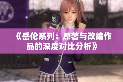 《岳伦系列：原著与改编作品的深度对比分析》