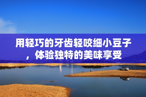 用轻巧的牙齿轻咬细小豆子，体验独特的美味享受