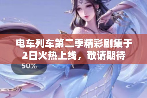 电车列车第二季精彩剧集于2日火热上线，敬请期待