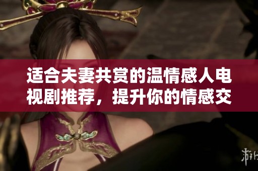 适合夫妻共赏的温情感人电视剧推荐，提升你的情感交流