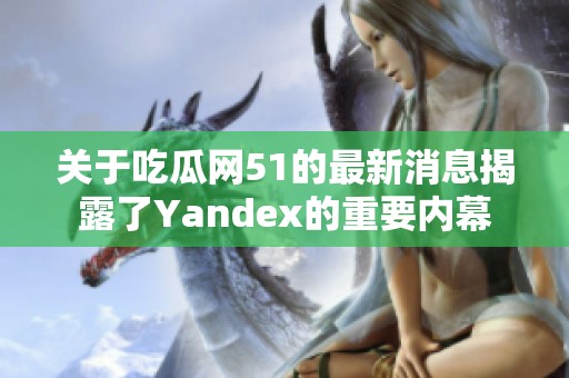 关于吃瓜网51的最新消息揭露了Yandex的重要内幕