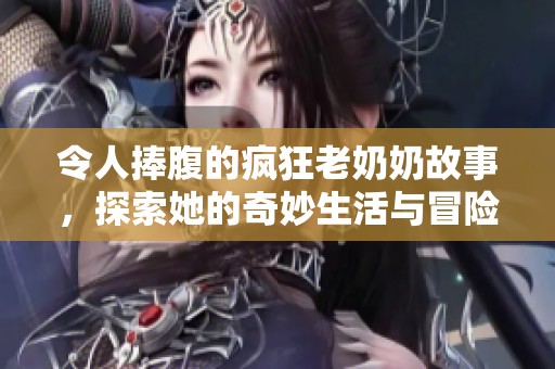 令人捧腹的疯狂老奶奶故事，探索她的奇妙生活与冒险