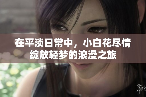 在平淡日常中，小白花尽情绽放轻梦的浪漫之旅