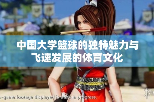 中国大学篮球的独特魅力与飞速发展的体育文化