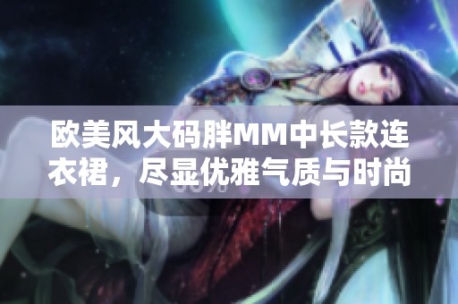 欧美风大码胖MM中长款连衣裙，尽显优雅气质与时尚魅力