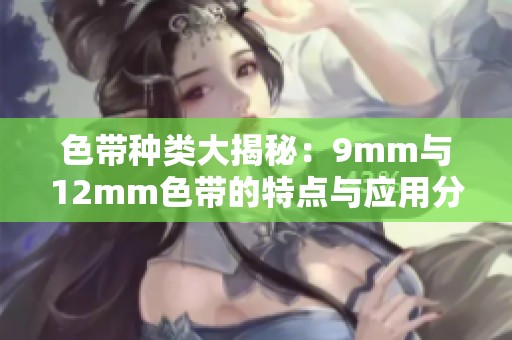 色带种类大揭秘：9mm与12mm色带的特点与应用分析