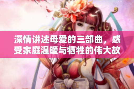 深情讲述母爱的三部曲，感受家庭温暖与牺牲的伟大故事
