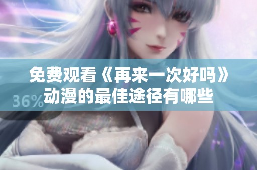 免费观看《再来一次好吗》动漫的最佳途径有哪些