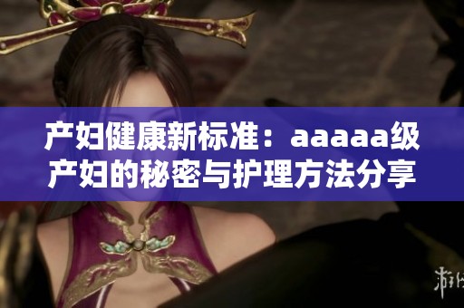 产妇健康新标准：aaaaa级产妇的秘密与护理方法分享