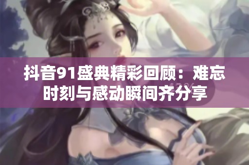 抖音91盛典精彩回顾：难忘时刻与感动瞬间齐分享