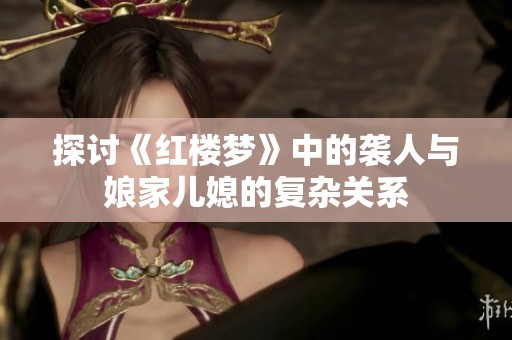 探讨《红楼梦》中的袭人与娘家儿媳的复杂关系