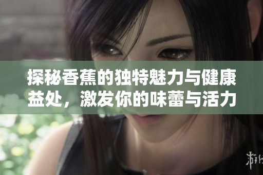 探秘香蕉的独特魅力与健康益处，激发你的味蕾与活力