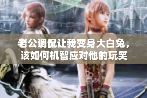 老公调侃让我变身大白兔，该如何机智应对他的玩笑