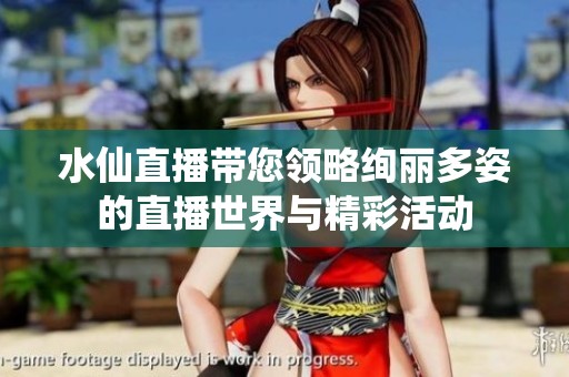 水仙直播带您领略绚丽多姿的直播世界与精彩活动