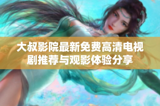 大叔影院最新免费高清电视剧推荐与观影体验分享