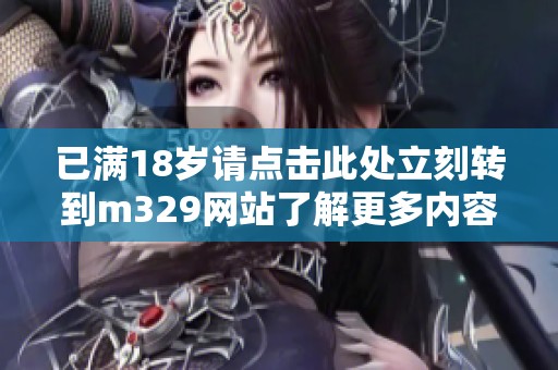已满18岁请点击此处立刻转到m329网站了解更多内容