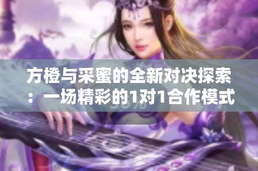 方橙与采蜜的全新对决探索：一场精彩的1对1合作模式