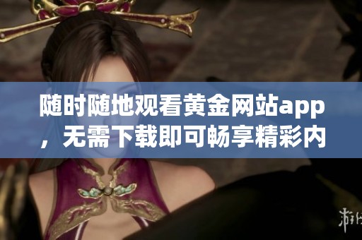 随时随地观看黄金网站app，无需下载即可畅享精彩内容