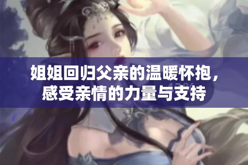姐姐回归父亲的温暖怀抱，感受亲情的力量与支持