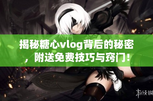 揭秘糖心vlog背后的秘密，附送免费技巧与窍门！