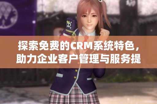 探索免费的CRM系统特色，助力企业客户管理与服务提升