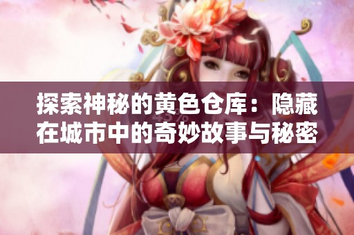 探索神秘的黄色仓库：隐藏在城市中的奇妙故事与秘密