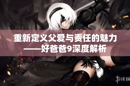 重新定义父爱与责任的魅力——好爸爸9深度解析