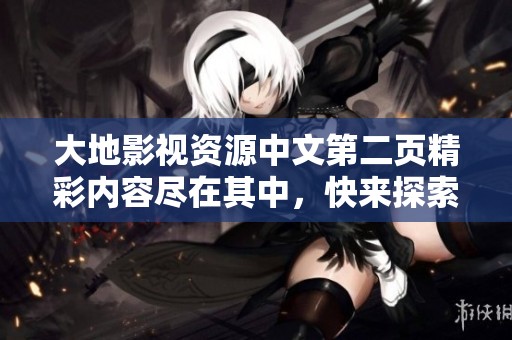 大地影视资源中文第二页精彩内容尽在其中，快来探索吧！