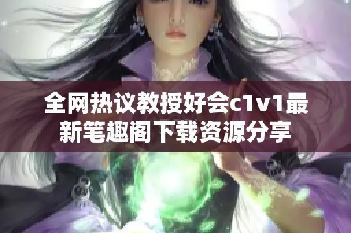 全网热议教授好会c1v1最新笔趣阁下载资源分享