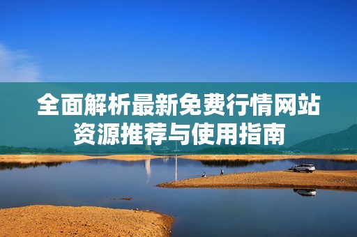 全面解析最新免费行情网站资源推荐与使用指南