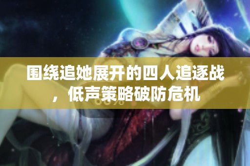 围绕追她展开的四人追逐战，低声策略破防危机