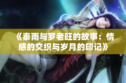 《秦雨与罗老旺的故事：情感的交织与岁月的印记》