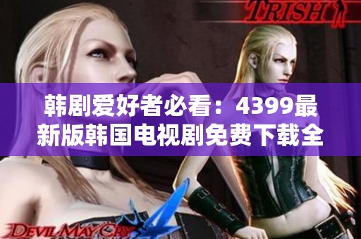 韩剧爱好者必看：4399最新版韩国电视剧免费下载全攻略