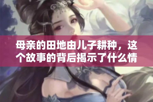 母亲的田地由儿子耕种，这个故事的背后揭示了什么情感？