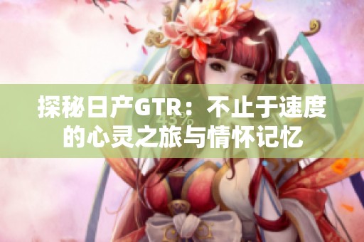 探秘日产GTR：不止于速度的心灵之旅与情怀记忆