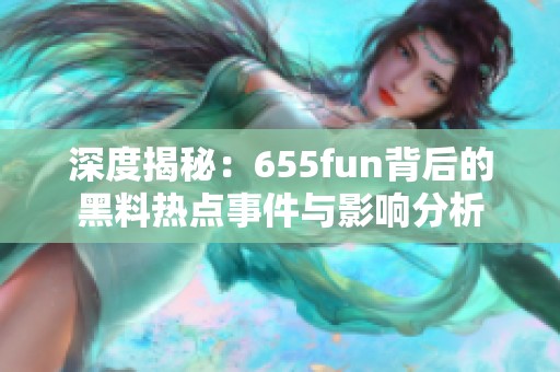 深度揭秘：655fun背后的黑料热点事件与影响分析