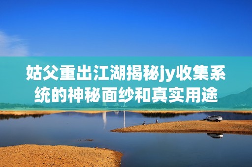 姑父重出江湖揭秘jy收集系统的神秘面纱和真实用途
