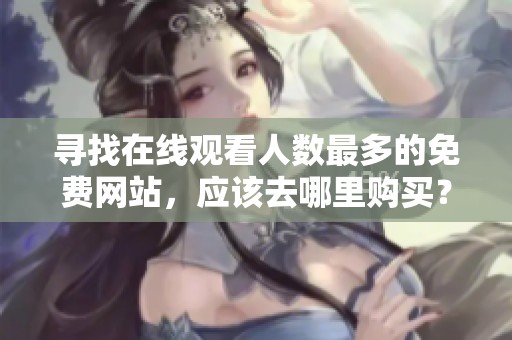 寻找在线观看人数最多的免费网站，应该去哪里购买？