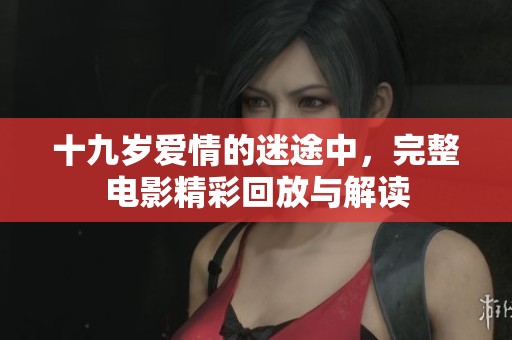 十九岁爱情的迷途中，完整电影精彩回放与解读