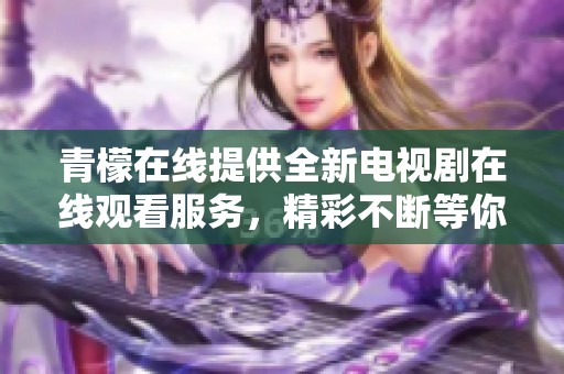 青檬在线提供全新电视剧在线观看服务，精彩不断等你来欣赏