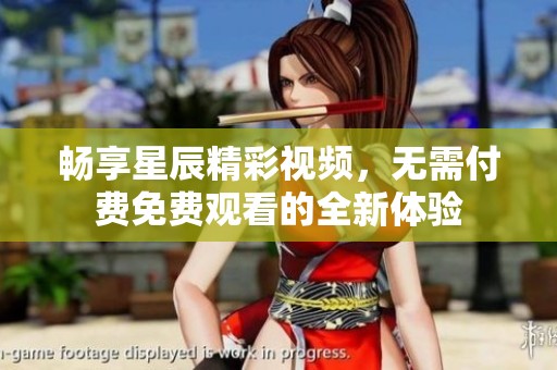 畅享星辰精彩视频，无需付费免费观看的全新体验